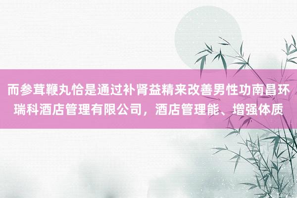 而参茸鞭丸恰是通过补肾益精来改善男性功南昌环瑞科酒店管理有限公司，酒店管理能、增强体质